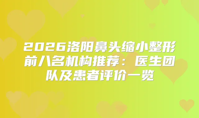2026洛阳鼻头缩小整形前八名机构推荐：医生团队及患者评价一览