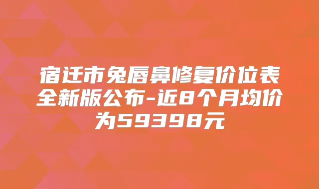 宿迁市兔唇鼻修复价位表全新版公布-近8个月均价为59398元