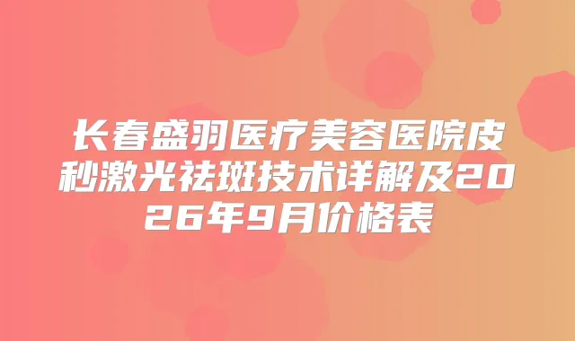 title="长春盛羽医疗美容医院皮秒激光祛斑技术详解及2026年9月价格表"