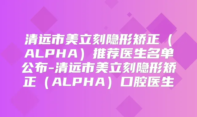 清远市美立刻隐形矫正（ALPHA）推荐医生名单公布-清远市美立刻隐形矫正（ALPHA）口腔医生