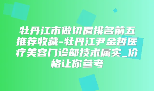牡丹江市做切眉排名前五推荐收藏-牡丹江尹金哲医疗美容门诊部技术属实_价格让你参考