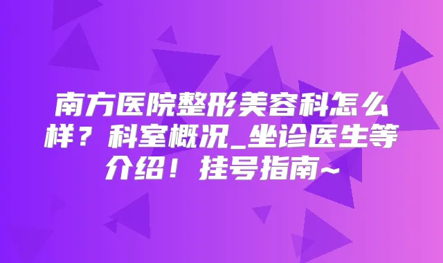 南方医院整形美容科怎么样？科室概况_坐诊医生等介绍！挂号指南~
