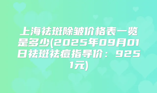 上海祛斑除皱价格表一览是多少(2025年09月01日祛斑祛痘指导价：9251元)
