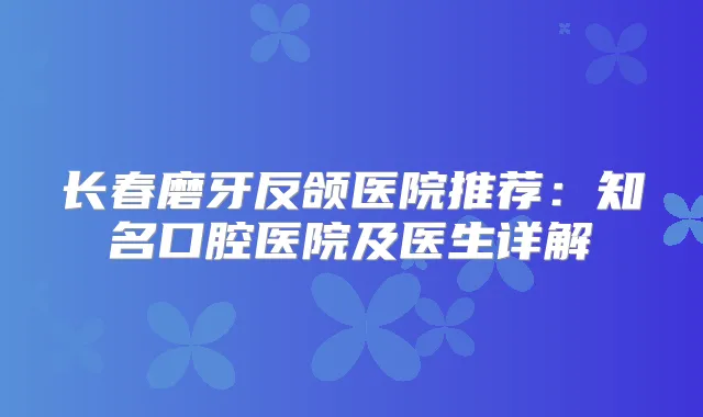 长春磨牙反颌医院推荐：知名口腔医院及医生详解