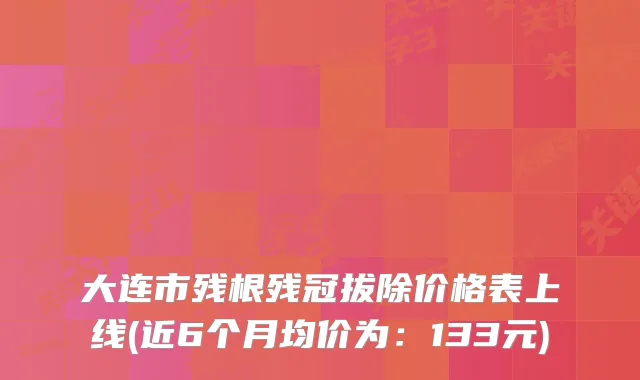 大连市残根残冠拔除价格表上线(近6个月均价为:133元)
