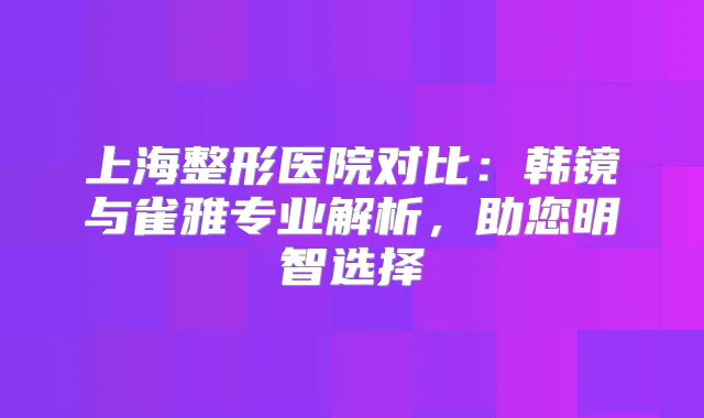 上海整形医院对比:韩镜与雀雅专业解析,助您明智选择