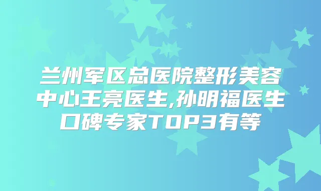 兰州军区总医院整形美容中心王亮医生,孙明福医生口碑专家TOP3有等