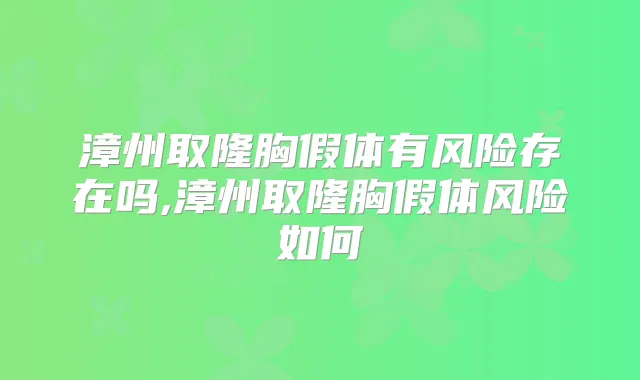 漳州取隆胸假体有风险存在吗,漳州取隆胸假体风险如何