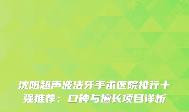 沈阳超声波洁牙手术医院排行十强推荐：口碑与擅长项目详析