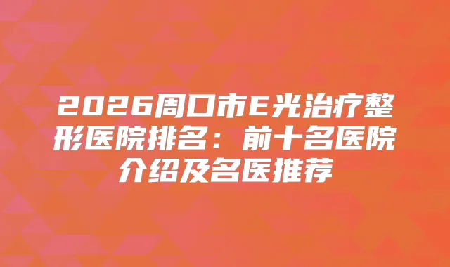 2026周口市E光整形医院排名：前十名医院介绍及名医推荐