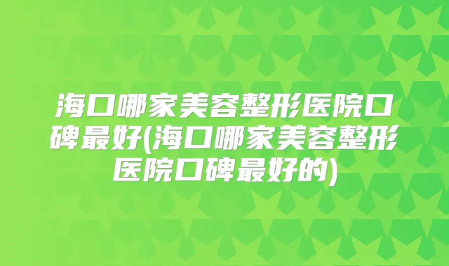 海口哪家美容整形医院口碑好(海口哪家美容整形医院口碑好的)