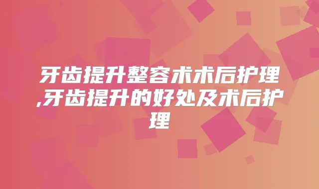 牙齿提升整容术术后护理,牙齿提升的好处及术后护理