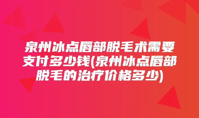 泉州冰点唇部脱毛术需要支付多少钱(泉州冰点唇部脱毛的价格多少)