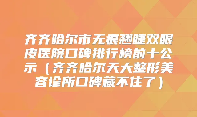 齐齐哈尔市无痕翘睫双眼皮医院口碑排行榜前十公示（齐齐哈尔天大整形美容诊所口碑藏不住了）
