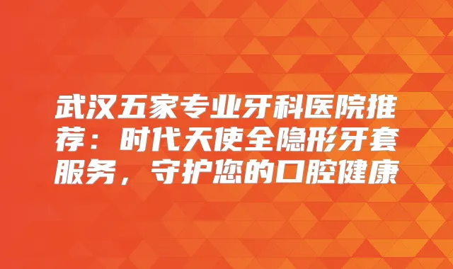 武汉五家专业牙科医院推荐：时代天使全隐形牙套服务，守护您的口腔健康