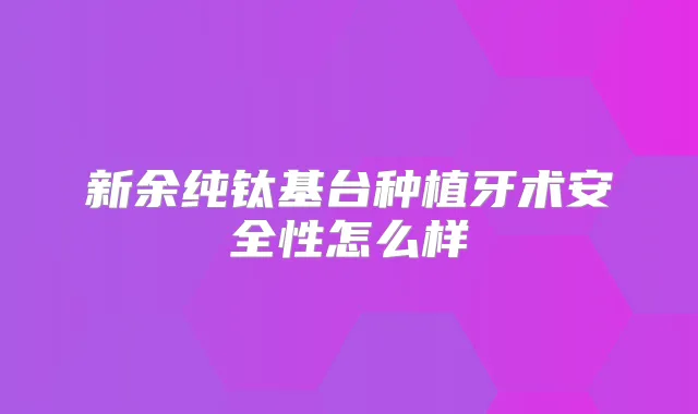 新余纯钛基台种植牙术安全性怎么样