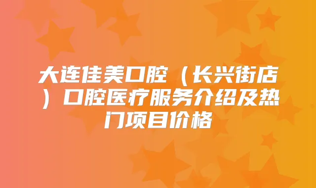 大连佳美口腔(长兴街店)口腔医疗服务介绍及热门项目价格