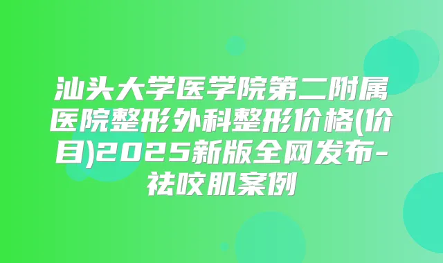 汕头大学医学院第二附属医院整形外科整形价格(价目)2025新版全网发布-祛咬肌案例