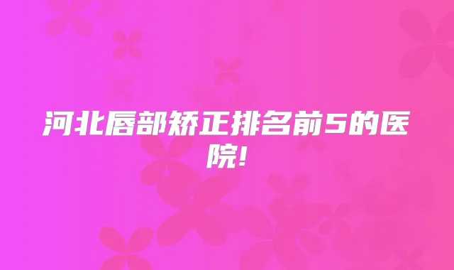 河北唇部矫正排名前5的医院!