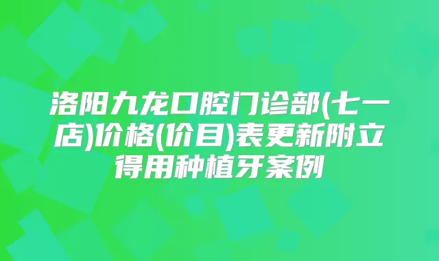 洛阳九龙口腔门诊部(七一店)价格(价目)表更新附立得用种植牙案例