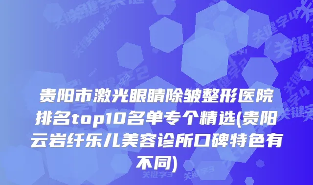 贵阳市激光眼睛除皱整形医院排名top10名单专个精选(贵阳云岩纤乐儿美容诊所口碑特色有不同)