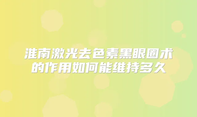 淮南激光去色素黑眼圈术的作用如何能维持多久