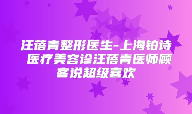 汪蓓青整形医生-上海铂诗玥医疗美容诊汪蓓青医师顾客说超级喜欢