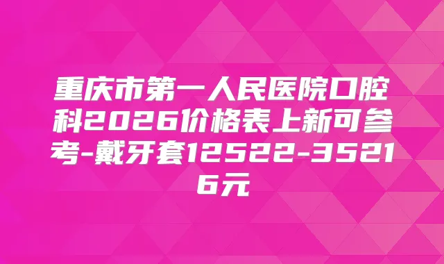 重庆市第一人民医院口腔科2026价格表上新可参考-戴牙套12522-35216元