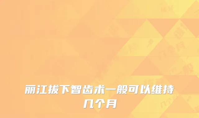 丽江拔下智齿术一般可以维持几个月