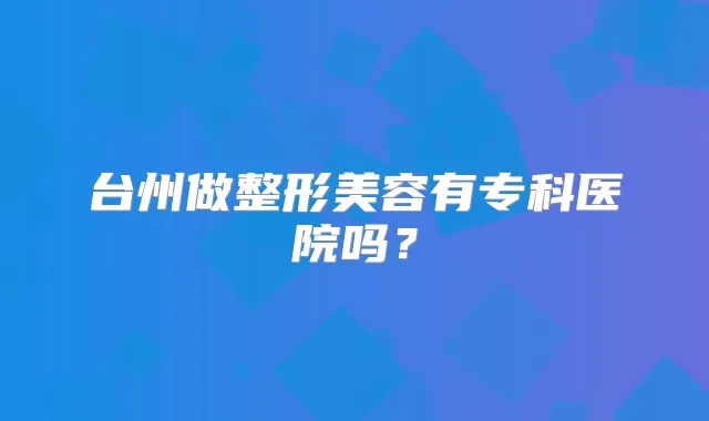台州做整形美容有专科医院吗？