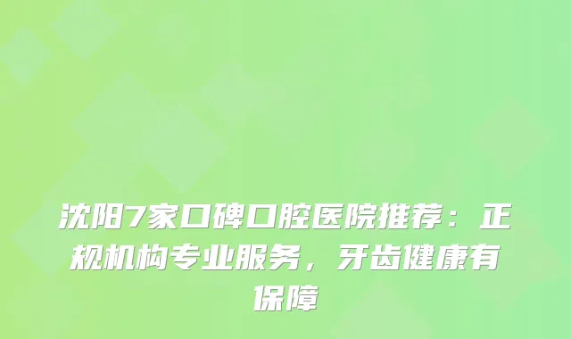 沈阳7家口碑口腔医院推荐：正规机构专业服务，牙齿健康有保障