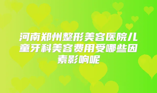 河南郑州整形美容医院儿童牙科美容费用受哪些因素影响呢