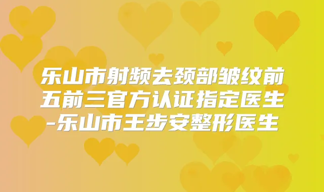 乐山市射频去颈部皱纹前五前三官方认证指定医生-乐山市王步安整形医生