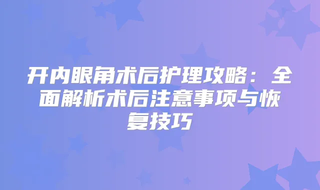 开内眼角术后护理攻略：全面解析术后注意事项与恢复技巧
