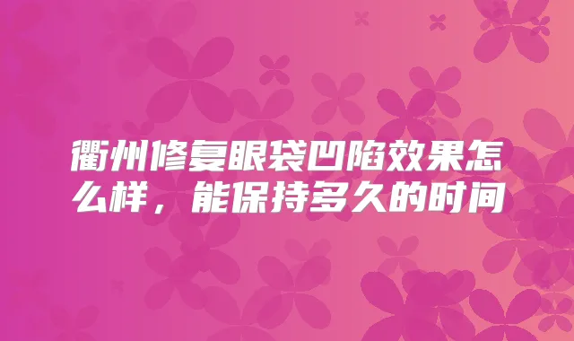 衢州修复眼袋凹陷效果怎么样,能保持多久的时间
