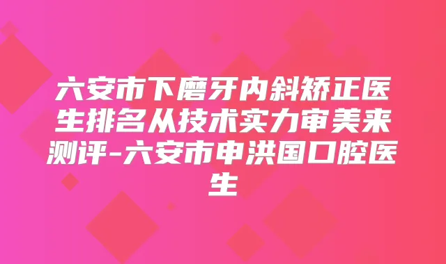 六安市下磨牙内斜矫正医生排名从技术实力审美来测评-六安市申洪国口腔医生
