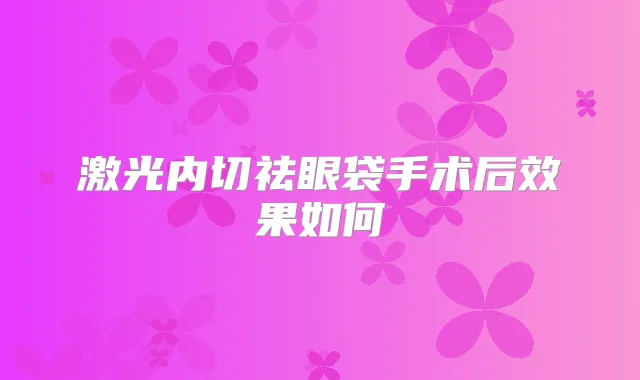 激光内切祛眼袋手术后效果如何