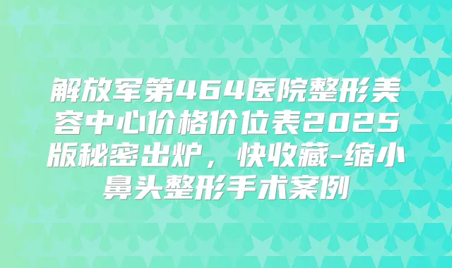 解放军第464医院整形美容中心价格价位表2025版秘密出炉,快收藏-缩小鼻头整形手术案例