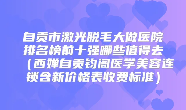 自贡市激光脱毛大做医院排名榜前十强哪些值得去(西婵自贡钧阁医学美容连锁含新价格表收费标准)