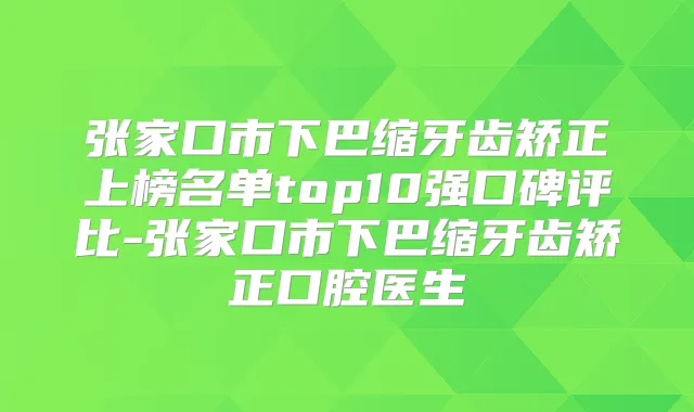张家口市下巴缩牙齿矫正上榜名单top10强口碑评比-张家口市下巴缩牙齿矫正口腔医生