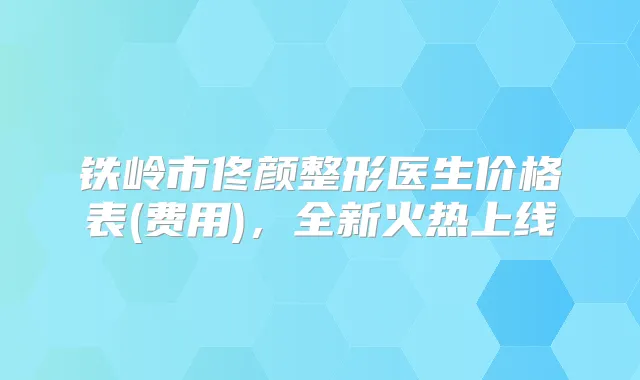 铁岭市佟颜整形医生价格表(费用)，全新火热上线