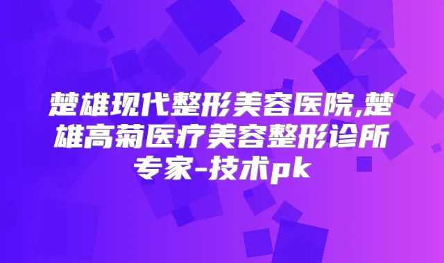 楚雄现代整形美容医院,楚雄高菊医疗美容整形诊所专家-技术pk
