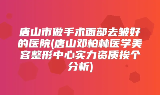唐山市做手术面部去皱好的医院(唐山邓柏林医学美容整形中心实力资质挨个分析)