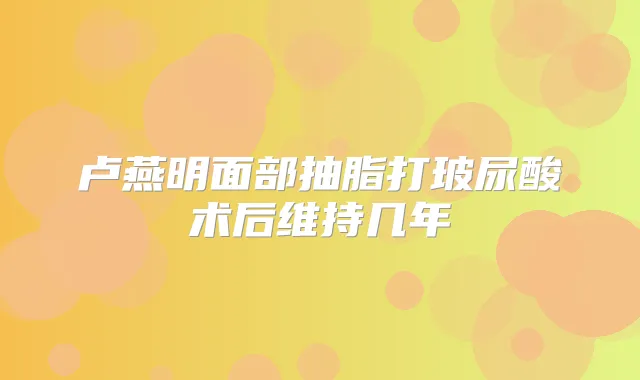 卢燕明面部抽脂打玻尿酸术后维持几年