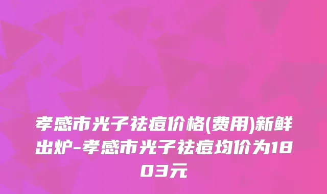 孝感市光子祛痘价格(费用)新鲜出炉-孝感市光子祛痘均价为1803元