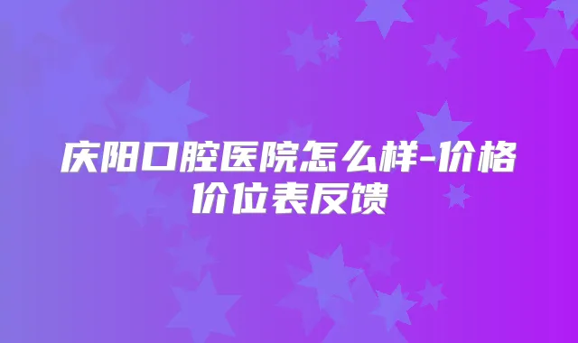 庆阳口腔医院怎么样-价格价位表反馈