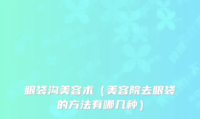 眼袋沟美容术（美容院去眼袋的方法有哪几种）