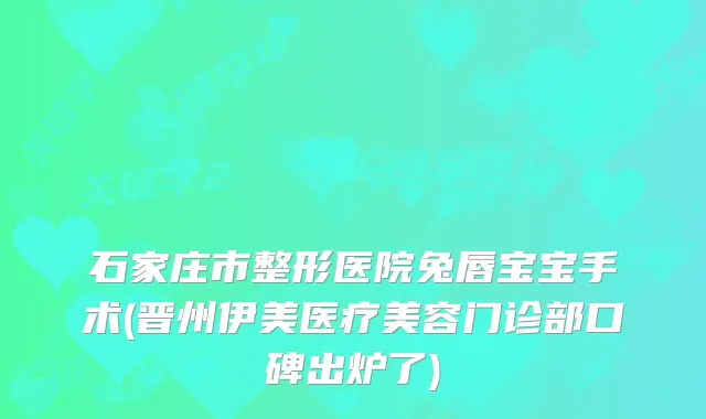 石家庄市整形医院兔唇宝宝手术(晋州伊美医疗美容门诊部口碑出炉了)