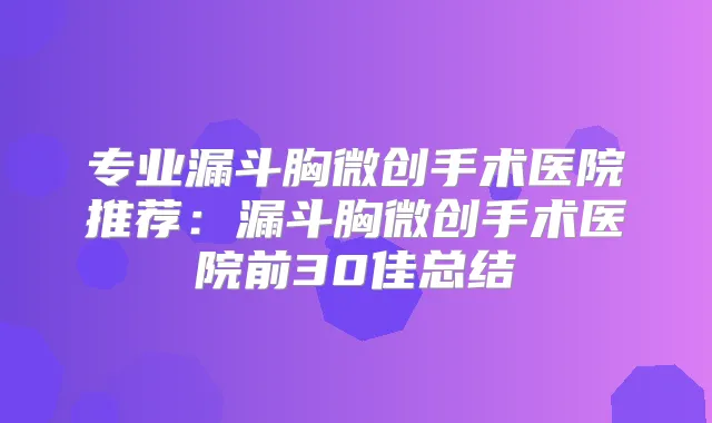 专业漏斗胸微创手术医院推荐：漏斗胸微创手术医院前30佳总结