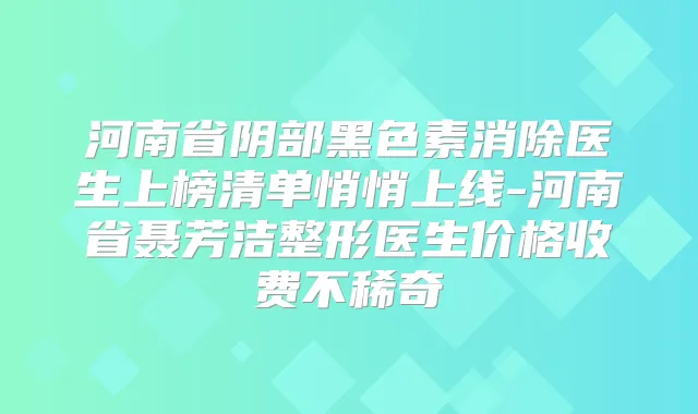 河南省阴部黑色素消除医生上榜清单悄悄上线-河南省聂芳洁整形医生价格收费不稀奇